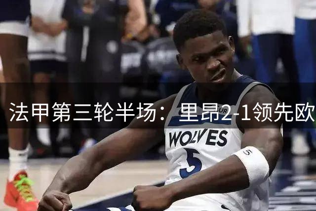 法甲第三轮半场：里昂2-1领先欧塞尔 三将建功
