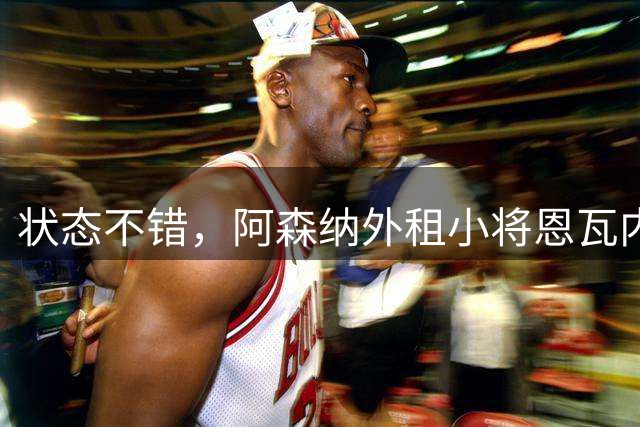 状态不错，阿森纳外租小将恩瓦内里首秀助多特逆转